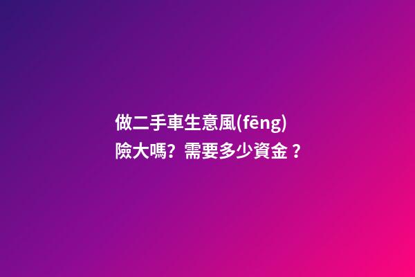 做二手車生意風(fēng)險大嗎？需要多少資金？